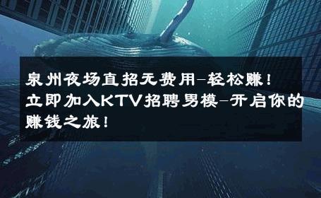 泉州夜场直招无费用-轻松赚！立即加入KTV招聘男模-开启你的赚钱之旅！ 