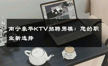 南宁豪华KTV招聘男模：您的职业新选择 