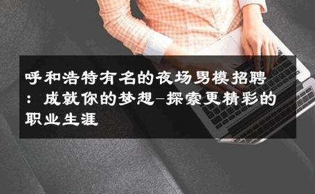 呼和浩特有名的夜场男模招聘：成就你的梦想-探索更精彩的职业生涯 