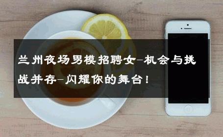 兰州夜场男模招聘女-机会与挑战并存-闪耀你的舞台！ 