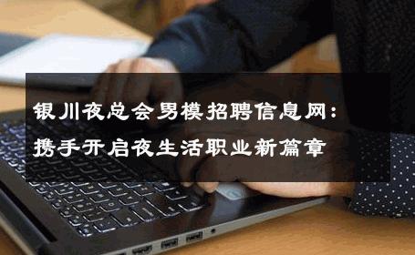 银川夜总会男模招聘信息网：携手开启夜生活职业新篇章 