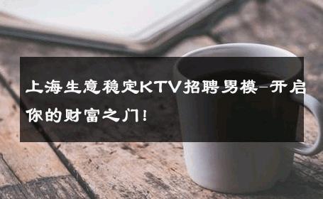 上海生意稳定KTV招聘男模-开启你的财富之门！ 