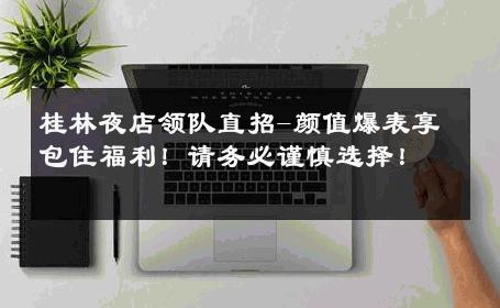 桂林夜店领队直招-颜值爆表享包住福利！请务必谨慎选择！ 