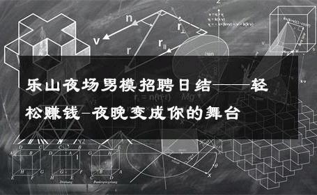 乐山夜场男模招聘日结——轻松赚钱-夜晚变成你的舞台 