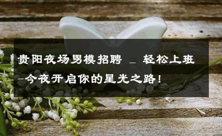 贵阳夜场男模招聘 _ 轻松上班-今夜开启你的星光之路！ 