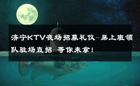 济宁KTV夜场招募礼仪-易上班领队驻场直招-等你来拿！ 