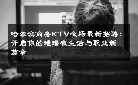 哈尔滨商务KTV夜场最新招聘：开启你的璀璨夜生活与职业新篇章 