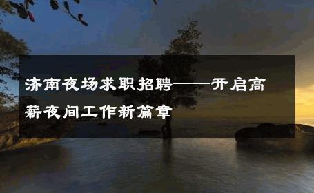 济南夜场求职招聘——开启高薪夜间工作新篇章 