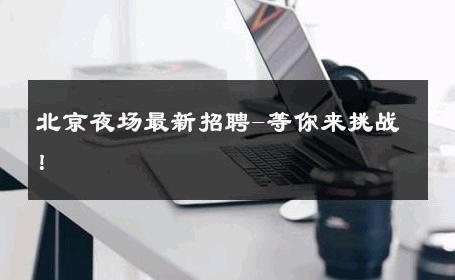 北京夜场最新招聘-等你来挑战！ 