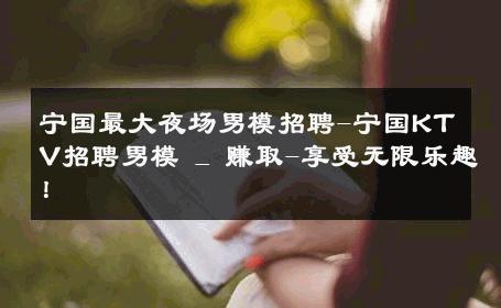 宁国最大夜场男模招聘-宁国KTV招聘男模 _ 赚取-享受无限乐趣！ 
