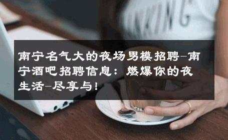 南宁名气大的夜场男模招聘-南宁酒吧招聘信息：燃爆你的夜生活-尽享与！ 
