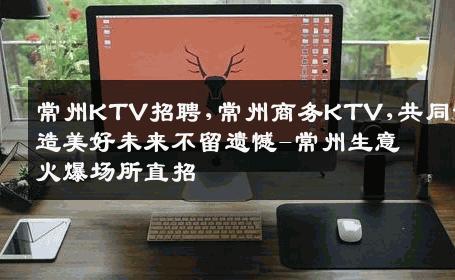 常州KTV招聘,常州商务KTV,共同创造美好未来不留遗憾-常州生意火爆场所直招