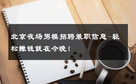 北京夜场男模招聘兼职信息-轻松赚钱就在今晚！ 