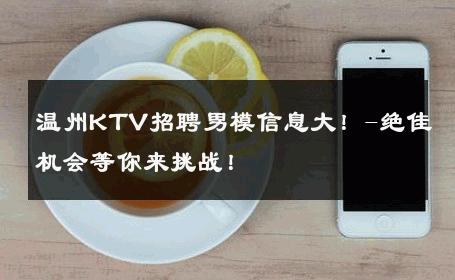 温州KTV招聘男模信息大！-绝佳机会等你来挑战！ 