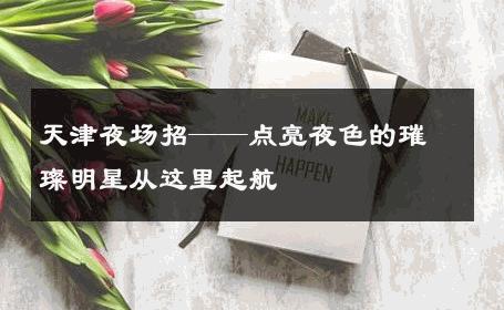 天津夜场招——点亮夜色的璀璨明星从这里起航 
