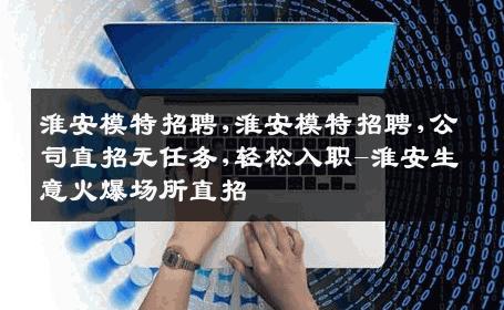 淮安模特招聘,淮安模特招聘,公司直招无任务,轻松入职-淮安生意火爆场所直招