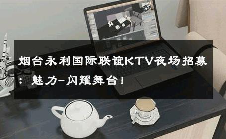 烟台永利国际联谊KTV夜场招募：魅力-闪耀舞台！ 