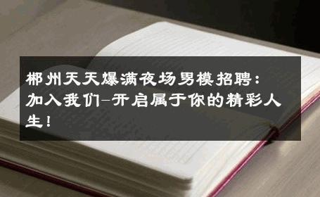 郴州天天爆满夜场男模招聘：加入我们-开启属于你的精彩人生！ 