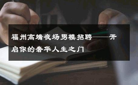 福州高端夜场男模招聘——开启你的奢华人生之门 
