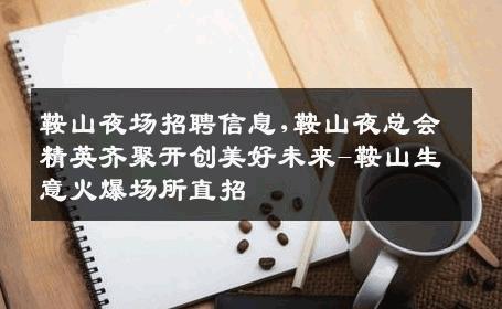 鞍山夜场招聘信息,鞍山夜总会精英齐聚开创美好未来-鞍山生意火爆场所直招