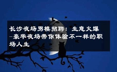 长沙夜场男模招聘：生意火爆-豪华夜场带你体验不一样的职场人生 