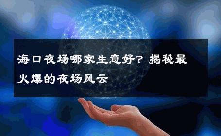 海口夜场哪家生意好？揭秘最火爆的夜场风云 