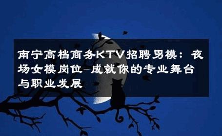 南宁高档商务KTV招聘男模：夜场女模岗位-成就你的专业舞台与职业发展 