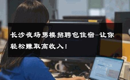 长沙夜场男模招聘包住宿-让你轻松赚取高收入！ 