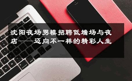 沈阳夜场男模招聘低端场与夜店——迈向不一样的精彩人生 