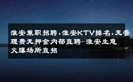 淮安兼职招聘,淮安KTV排名,无管理费无押金内部直聘-淮安生意火爆场所直招
