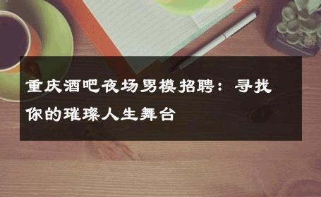 重庆酒吧夜场男模招聘：寻找你的璀璨人生舞台 