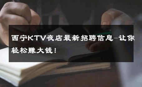 西宁KTV夜店最新招聘信息-让你轻松赚大钱！ 