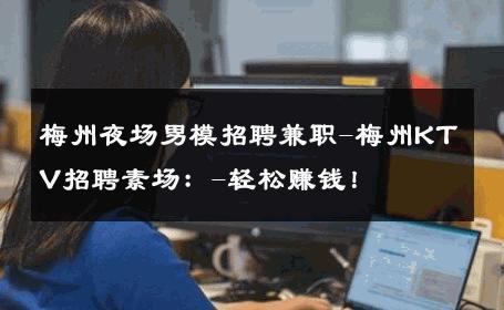梅州夜场男模招聘兼职-梅州KTV招聘素场：-轻松赚钱！ 