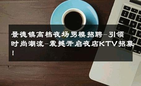 景德镇高档夜场男模招聘-引领时尚潮流-震撼开启夜店KTV招募！ 