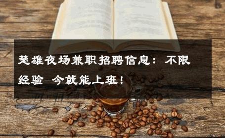 楚雄夜场兼职招聘信息：不限经验-今就能上班！ 