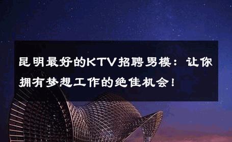 昆明最好的KTV招聘男模：让你拥有梦想工作的绝佳机会！ 