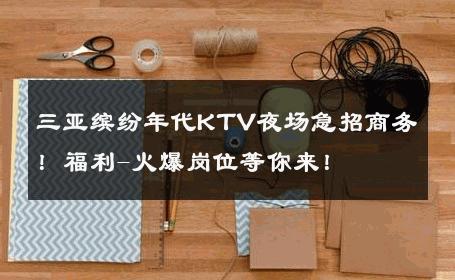 三亚缤纷年代KTV夜场急招商务！福利-火爆岗位等你来！ 