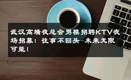 武汉高端夜总会男模招聘KTV夜场招募：往事不回头-未来无限可能！ 