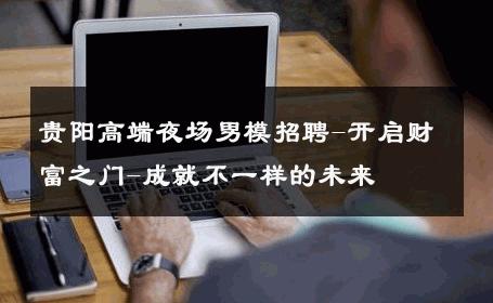 贵阳高端夜场男模招聘-开启财富之门-成就不一样的未来 