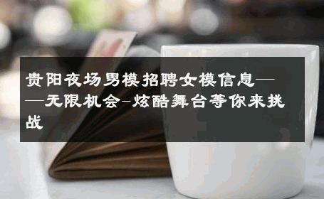 贵阳夜场男模招聘女模信息——无限机会-炫酷舞台等你来挑战 