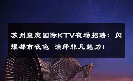 苏州皇庭国际KTV夜场招聘：闪耀都市夜色-演绎非凡魅力！ 