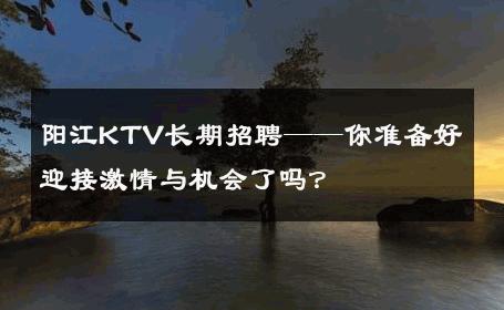 阳江KTV长期招聘——你准备好迎接激情与机会了吗？ 