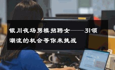 银川夜场男模招聘女——引领潮流的机会等你来挑战 