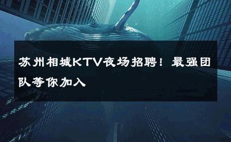 苏州相城KTV夜场招聘！最强团队等你加入 