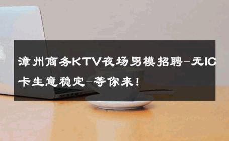 漳州商务KTV夜场男模招聘-无IC卡生意稳定-等你来！ 