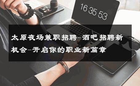 太原夜场兼职招聘-酒吧招聘新机会-开启你的职业新篇章 