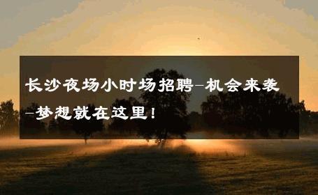 长沙夜场小时场招聘-机会来袭-梦想就在这里！ 
