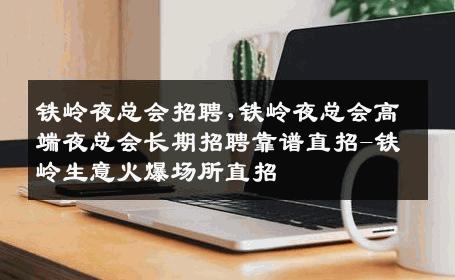 铁岭夜总会招聘,铁岭夜总会高端夜总会长期招聘靠谱直招-铁岭生意火爆场所直招