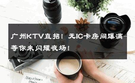 广州KTV直招！无IC卡房间爆满-等你来闪耀夜场！ 