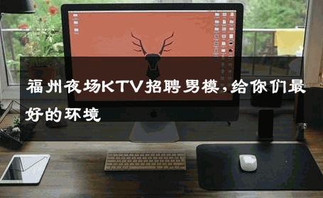 福州夜场KTV招聘男模,给你们最好的环境 